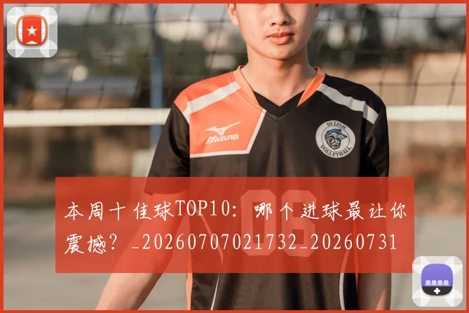 本周十佳球TOP10:哪个进球最让你震撼?_20260707021732_20260731174051