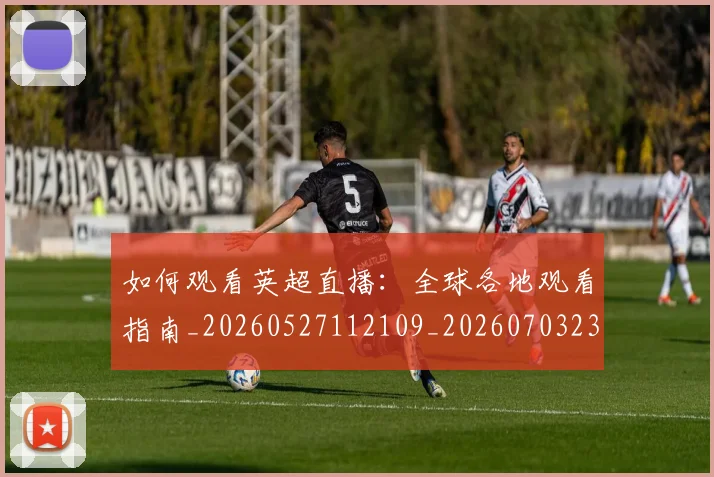 如何观看英超直播:全球各地观看指南_20260527112109_20260703230854