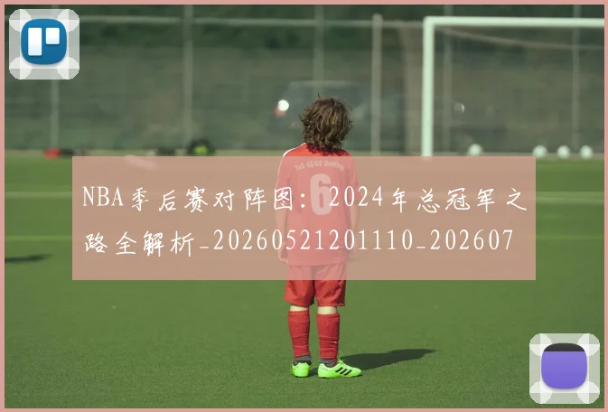NBA季后赛对阵图:2024年总冠军之路全解析_20260521201110_20260702164711_20260715182208