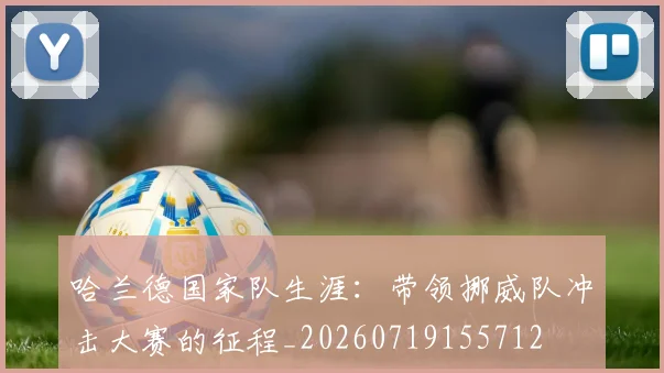 哈兰德国家队生涯:带领挪威队冲击大赛的征程_20260719155712