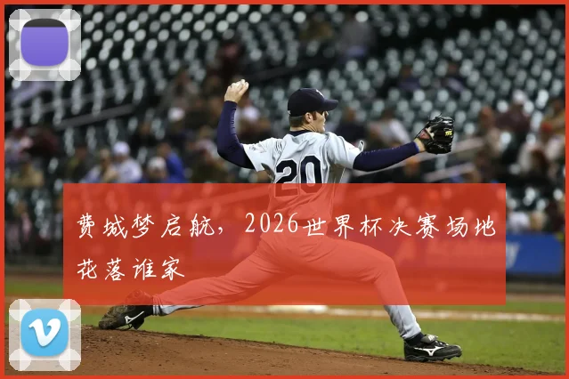 费城梦启航,2026世界杯决赛场地花落谁家