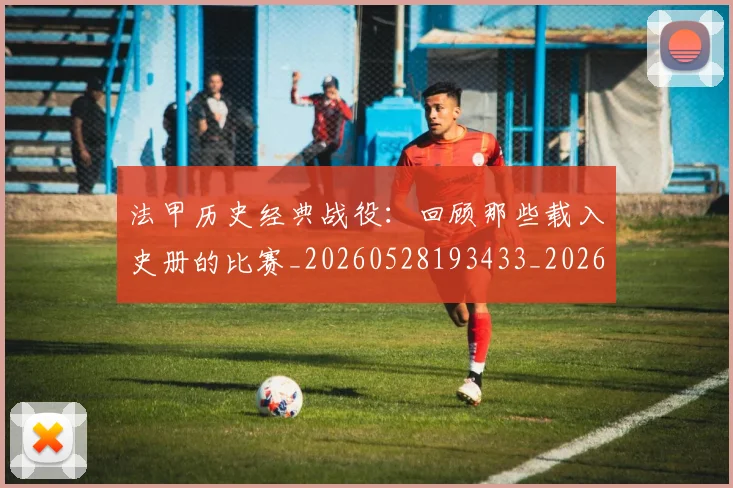 法甲历史经典战役:回顾那些载入史册的比赛_20260528193433_20260707153328