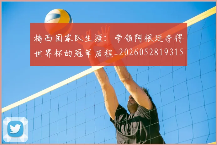 梅西国家队生涯:带领阿根廷夺得世界杯的冠军历程_20260528193155