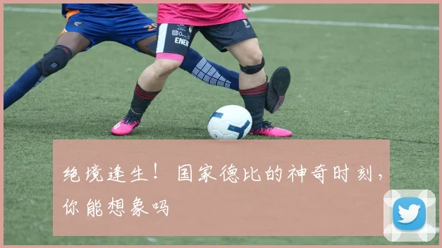 绝境逢生！国家德比的神奇时刻，你能想象吗