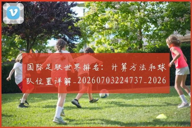 国际足联世界排名:计算方法和球队位置详解_20260703224737_20260719165945