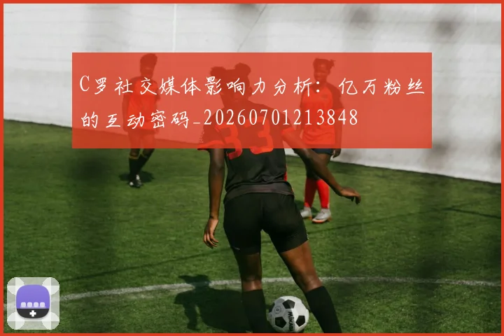 C罗社交媒体影响力分析:亿万粉丝的互动密码_20260701213848
