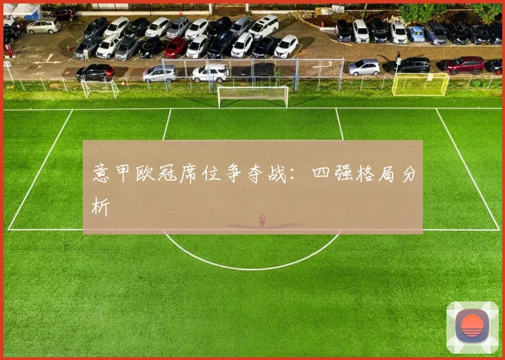 意甲欧冠席位争夺战：四强格局分析