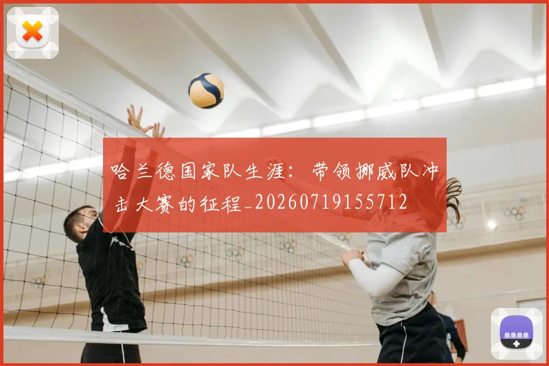 哈兰德国家队生涯:带领挪威队冲击大赛的征程_20260719155712