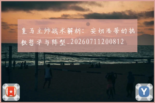 皇马主帅战术解析:安切洛蒂的执教哲学与阵型_20260711200812