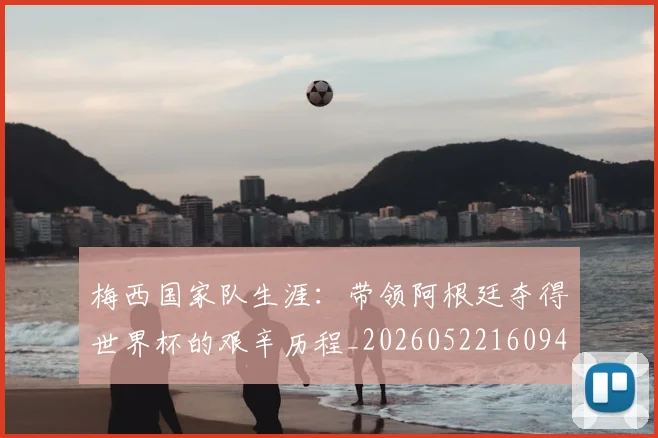 梅西国家队生涯:带领阿根廷夺得世界杯的艰辛历程_20260522160942
