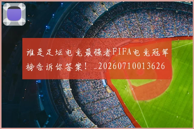 谁是足坛电竞最强者FIFA电竞冠军榜告诉你答案!_20260710013626