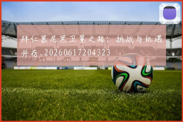 拜仁慕尼黑卫冕之路:挑战与机遇并存_20260617204323