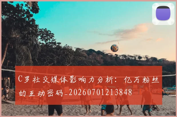 C罗社交媒体影响力分析:亿万粉丝的互动密码_20260701213848