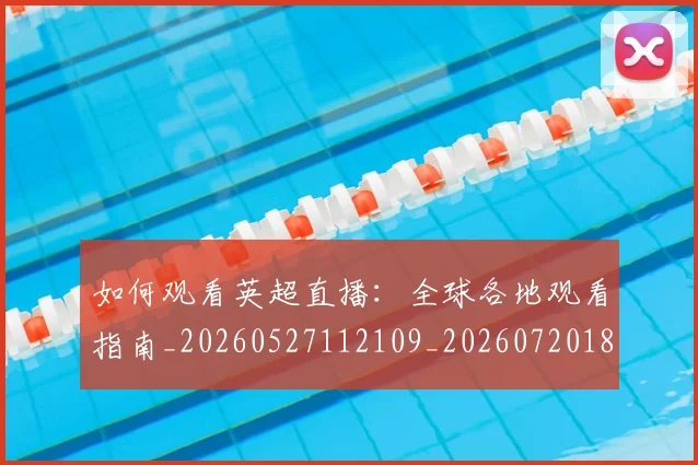 如何观看英超直播:全球各地观看指南_20260527112109_20260720183528