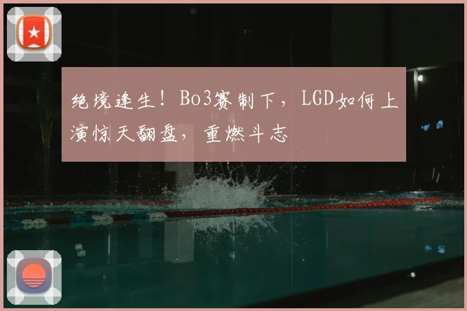 绝境逢生！Bo3赛制下，LGD如何上演惊天翻盘，重燃斗志