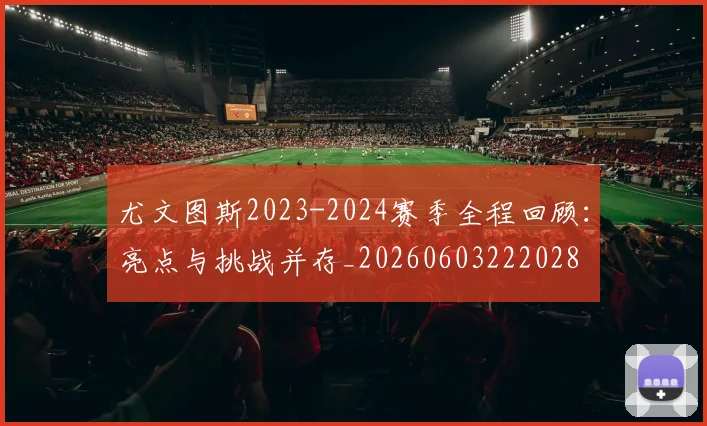 尤文图斯2023-2024赛季全程回顾：亮点与挑战并存_20260603222028